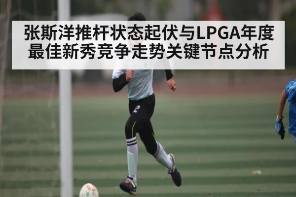 张斯洋推杆状态起伏与LPGA年度最佳新秀竞争走势关键节点分析(dafaonline)